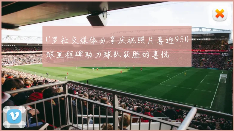 C罗社交媒体分享庆祝照片喜迎950球里程碑助力球队获胜的喜悦