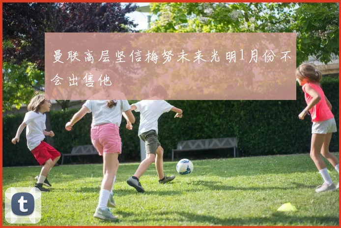 曼联高层坚信梅努未来光明1月份不会出售他