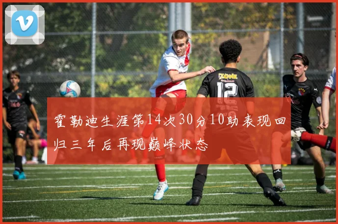 霍勒迪生涯第14次30分10助表现回归三年后再现巅峰状态