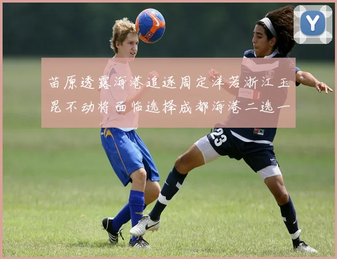 苗原透露海港追逐周定洋若浙江玉昆不动将面临选择成都海港二选一