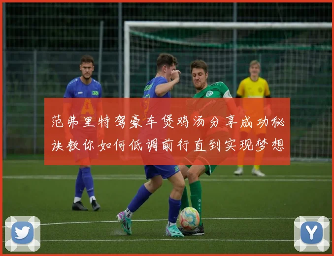 范弗里特驾豪车煲鸡汤分享成功秘诀教你如何低调前行直到实现梦想