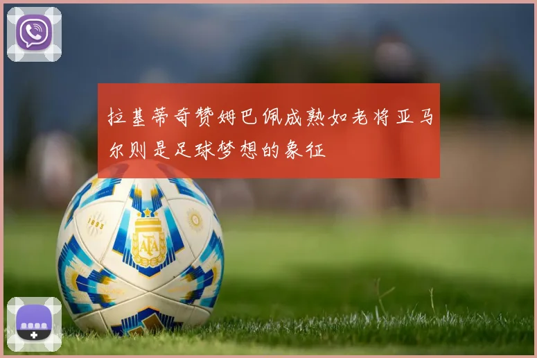 拉基蒂奇赞姆巴佩成熟如老将亚马尔则是足球梦想的象征