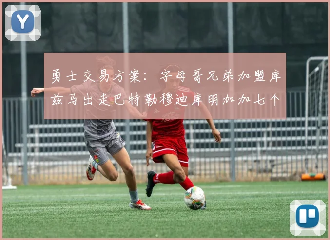 勇士交易方案：字母哥兄弟加盟库兹马出走巴特勒穆迪库明加加七个首轮选秀权