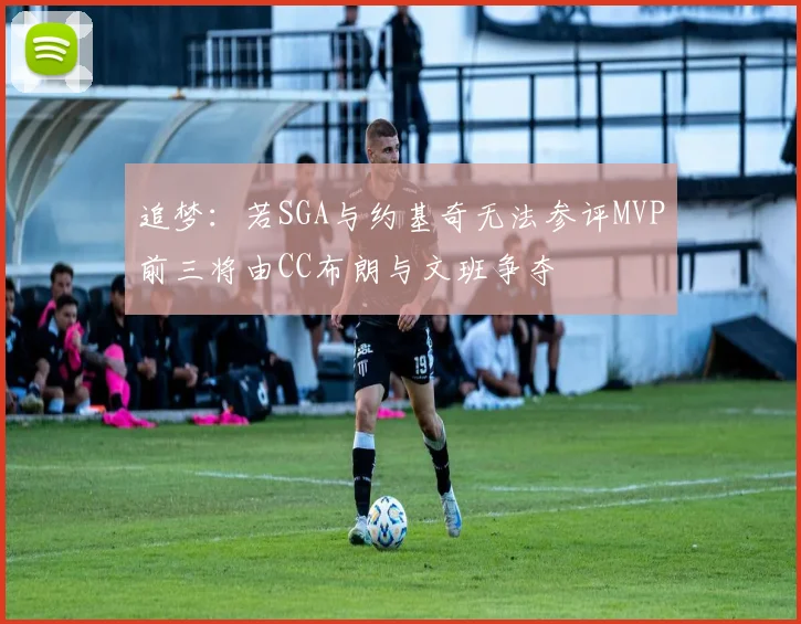 追梦：若SGA与约基奇无法参评MVP前三将由CC布朗与文班争夺