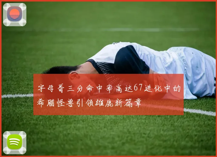 字母哥三分命中率高达67进化中的希腊怪兽引领雄鹿新篇章