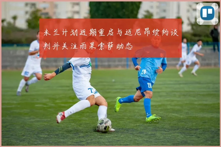 米兰计划近期重启与迈尼昂续约谈判并关注雨果索萨动态