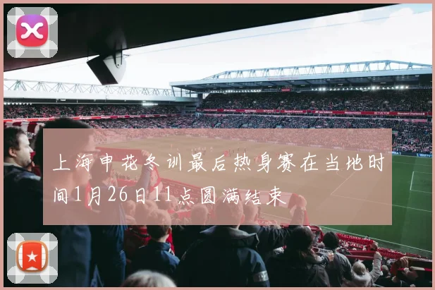 上海申花冬训最后热身赛在当地时间1月26日11点圆满结束