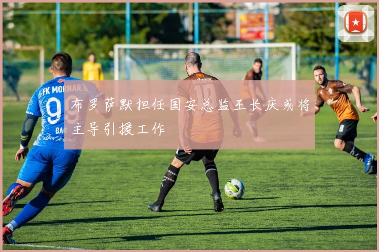布罗萨默担任国安总监王长庆或将主导引援工作