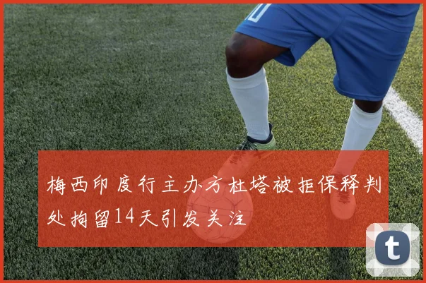 梅西印度行主办方杜塔被拒保释判处拘留14天引发关注