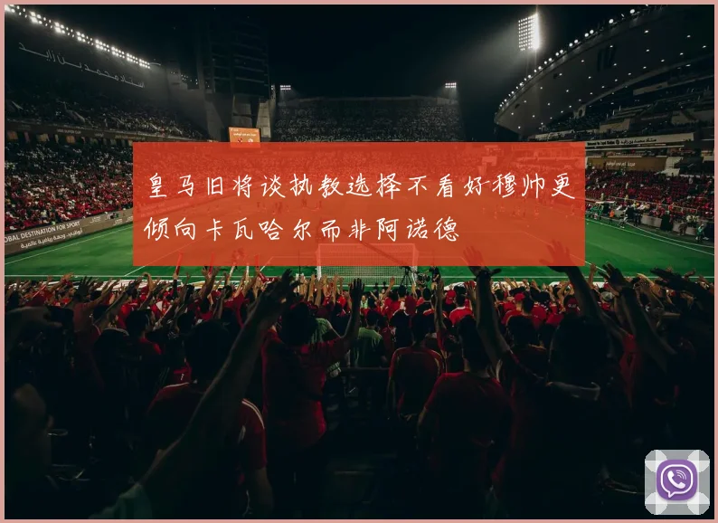 皇马旧将谈执教选择不看好穆帅更倾向卡瓦哈尔而非阿诺德