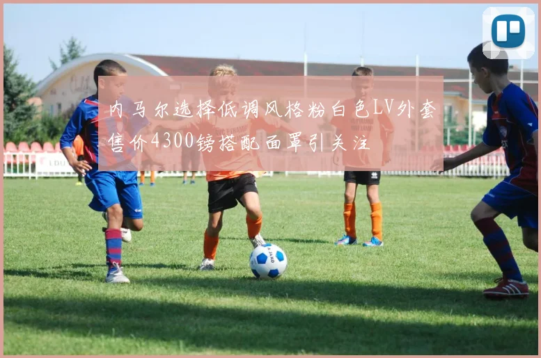 内马尔选择低调风格粉白色LV外套售价4300镑搭配面罩引关注