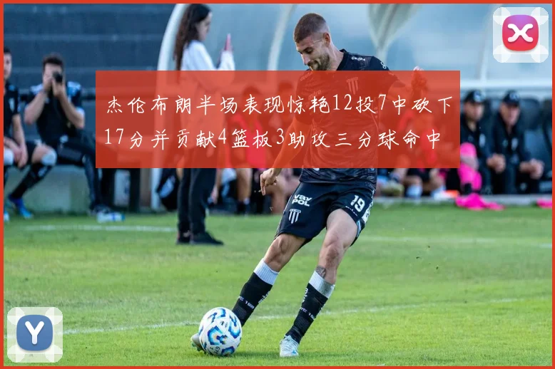 杰伦布朗半场表现惊艳12投7中砍下17分并贡献4篮板3助攻三分球命中率高达75