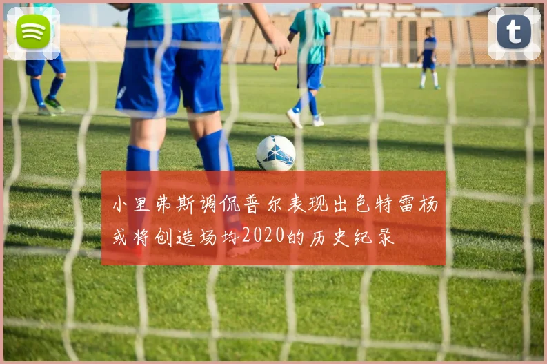 小里弗斯调侃普尔表现出色特雷杨或将创造场均2020的历史纪录