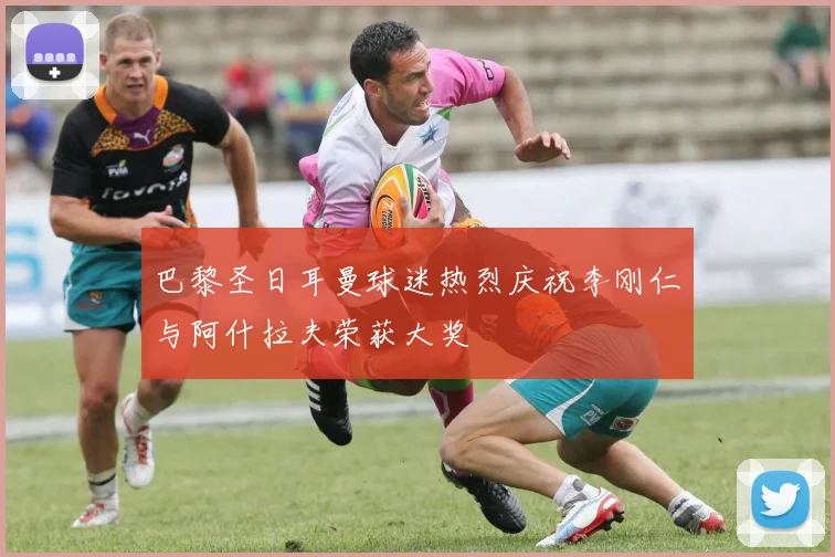 巴黎圣日耳曼球迷热烈庆祝李刚仁与阿什拉夫荣获大奖