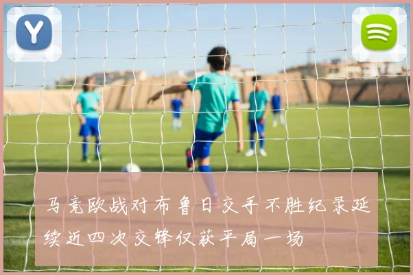 马竞欧战对布鲁日交手不胜纪录延续近四次交锋仅获平局一场
