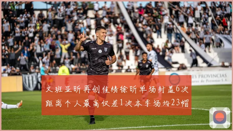 文班亚昕再创佳绩徐昕单场封盖6次距离个人最高仅差1次本季场均23帽领跑联盟