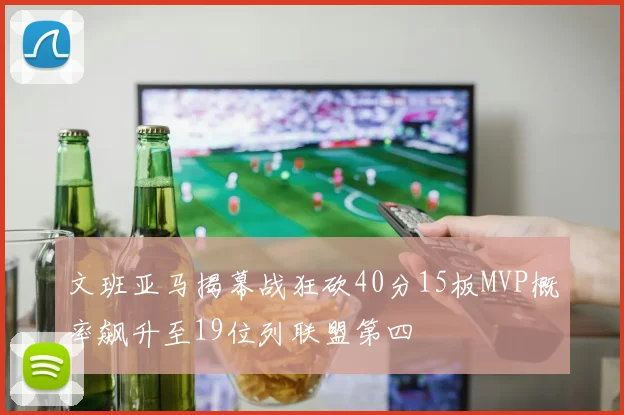 文班亚马揭幕战狂砍40分15板MVP概率飙升至19位列联盟第四
