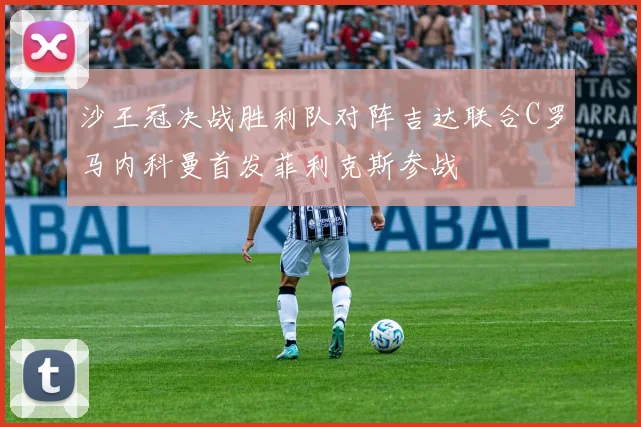 沙王冠决战胜利队对阵吉达联合C罗马内科曼首发菲利克斯参战