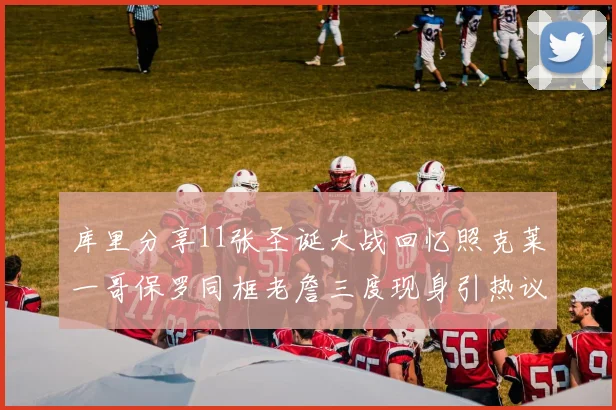 库里分享11张圣诞大战回忆照克莱一哥保罗同框老詹三度现身引热议