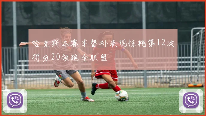 哈克斯本赛季替补表现惊艳第12次得分20领跑全联盟