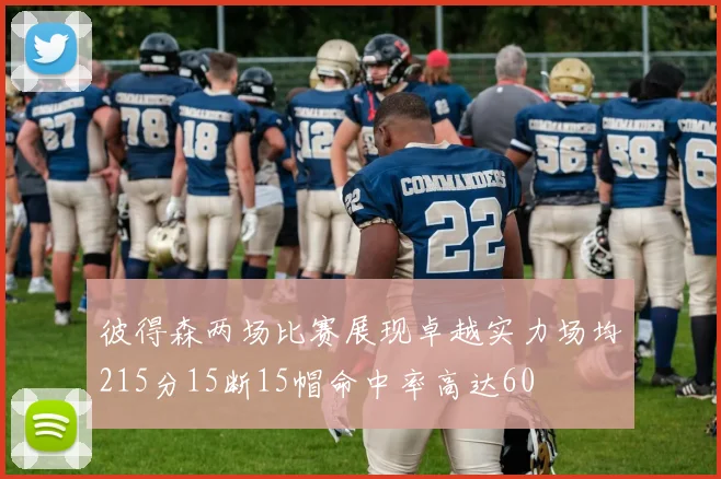 彼得森两场比赛展现卓越实力场均215分15断15帽命中率高达60