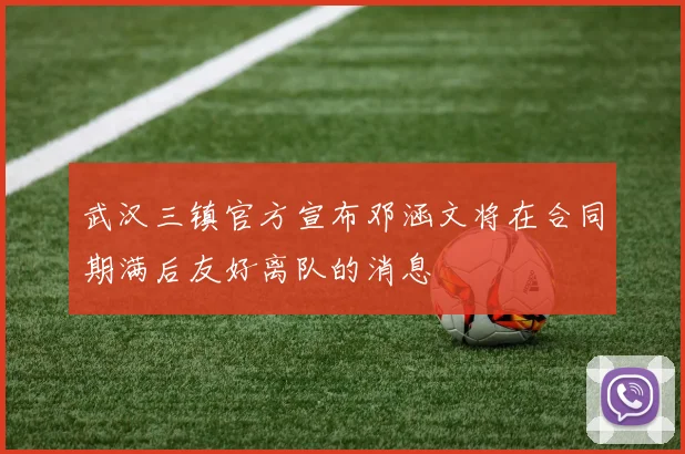 武汉三镇官方宣布邓涵文将在合同期满后友好离队的消息