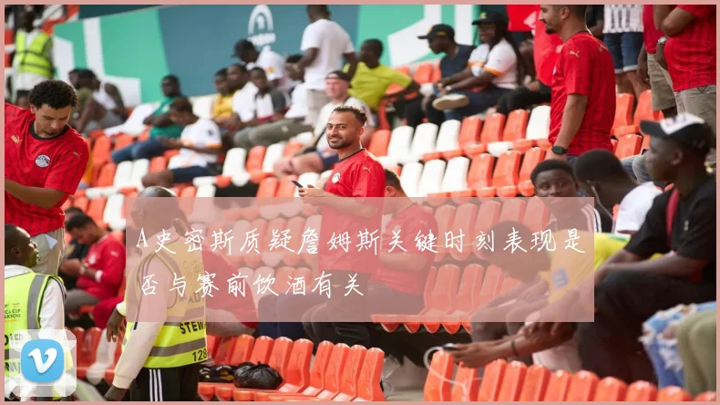 A史密斯质疑詹姆斯关键时刻表现是否与赛前饮酒有关