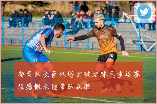 都灵队长萨帕塔打破进球荒重返赛场感慨未能带队获胜