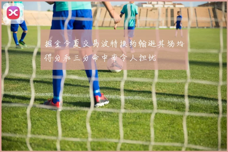 掘金今夏交易波特换约翰逊其场均得分和三分命中率令人担忧