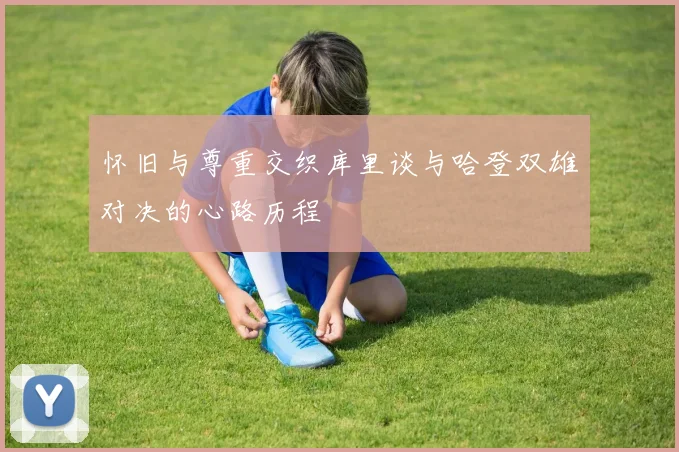 怀旧与尊重交织库里谈与哈登双雄对决的心路历程