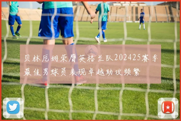 贝林厄姆荣膺英格兰队202425赛季最佳男球员表现卓越助攻频繁