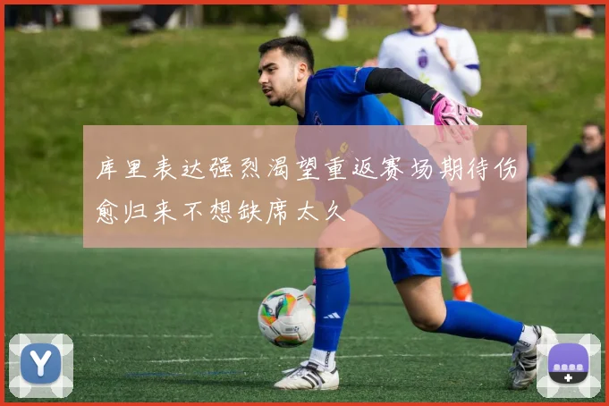 库里表达强烈渴望重返赛场期待伤愈归来不想缺席太久