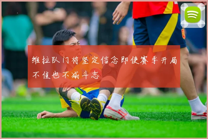 维拉队门将坚定信念即使赛季开局不佳也不减斗志