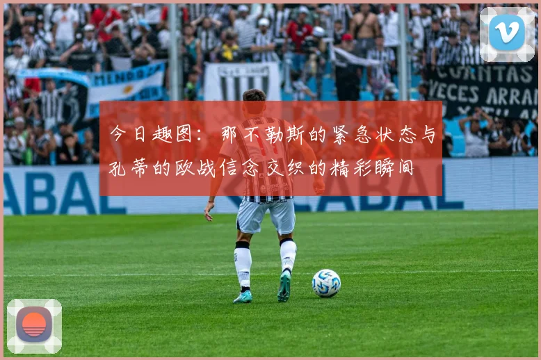 今日趣图:那不勒斯的紧急状态与孔蒂的欧战信念交织的精彩瞬间