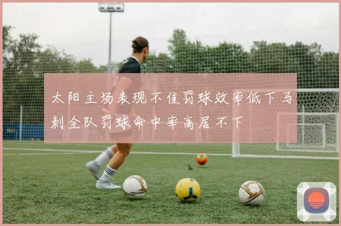 太阳主场表现不佳罚球效率低下马刺全队罚球命中率高居不下