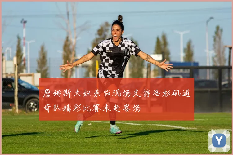 詹姆斯夫妇亲临现场支持洛杉矶道奇队精彩比赛未赴客场
