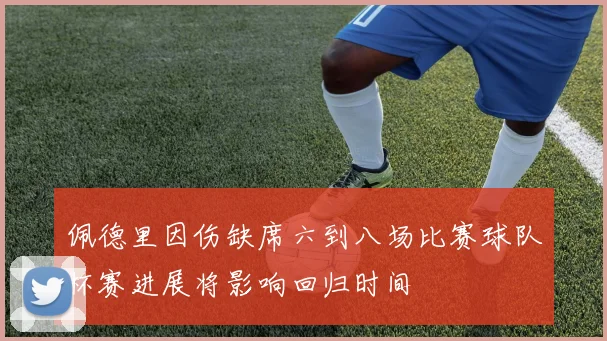 佩德里因伤缺席六到八场比赛球队杯赛进展将影响回归时间