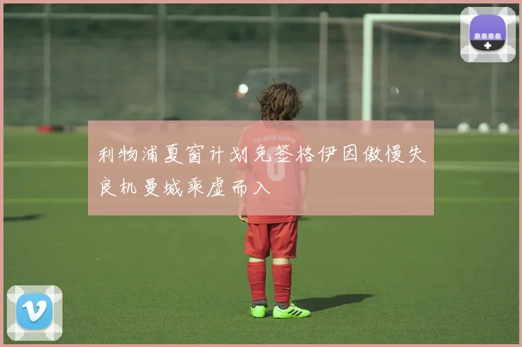 利物浦夏窗计划免签格伊因傲慢失良机曼城乘虚而入