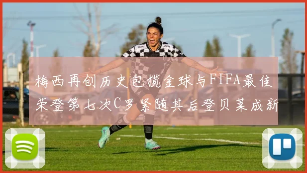 梅西再创历史包揽金球与FIFA最佳荣登第七次C罗紧随其后登贝莱成新星