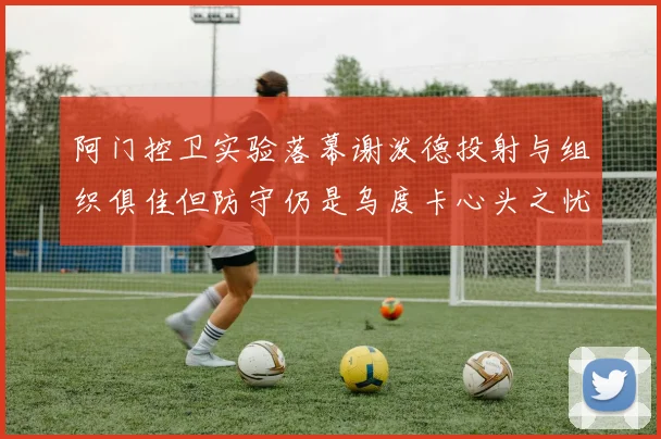 阿门控卫实验落幕谢泼德投射与组织俱佳但防守仍是乌度卡心头之忧