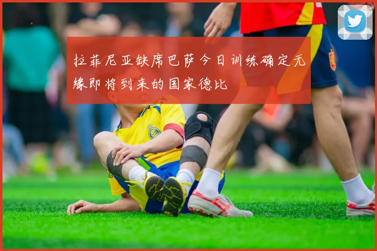 拉菲尼亚缺席巴萨今日训练确定无缘即将到来的国家德比