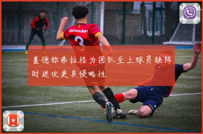基德称弗拉格为团队至上球员缺阵时进攻更具侵略性