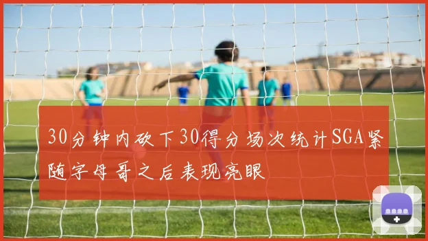 30分钟内砍下30得分场次统计SGA紧随字母哥之后表现亮眼