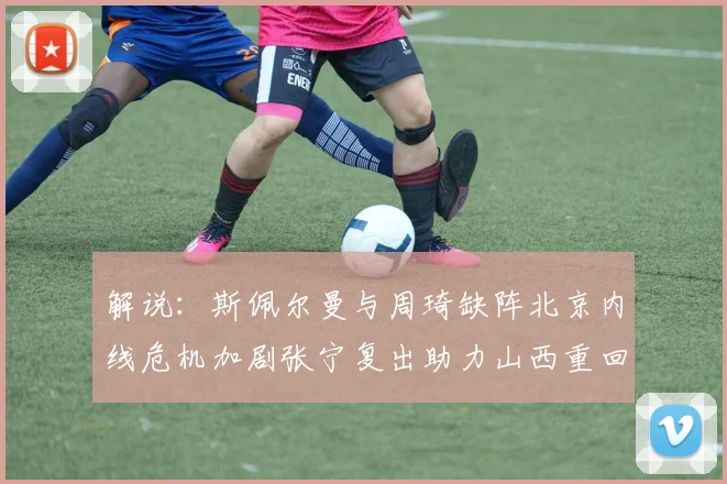 解说：斯佩尔曼与周琦缺阵北京内线危机加剧张宁复出助力山西重回正轨