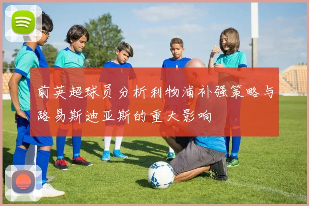 前英超球员分析利物浦补强策略与路易斯迪亚斯的重大影响
