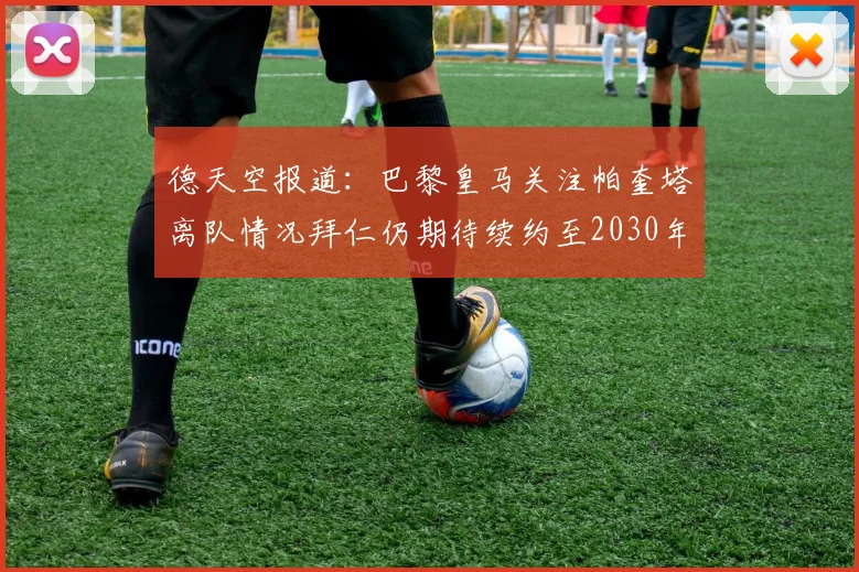 德天空报道：巴黎皇马关注帕奎塔离队情况拜仁仍期待续约至2030年