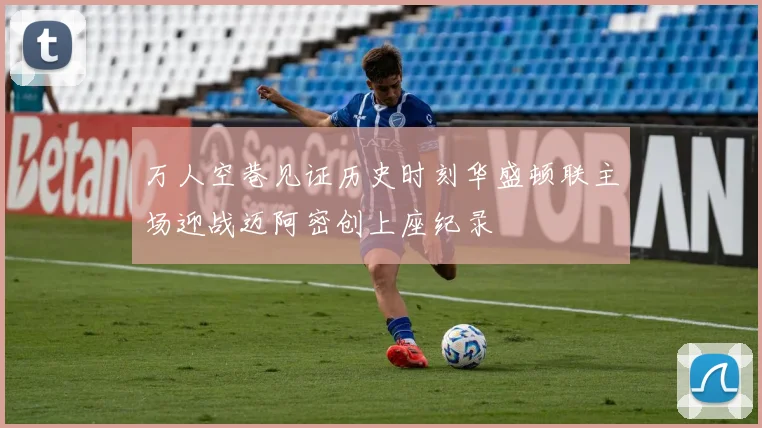 万人空巷见证历史时刻华盛顿联主场迎战迈阿密创上座纪录