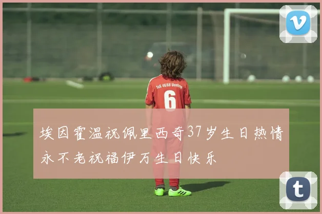 埃因霍温祝佩里西奇37岁生日热情永不老祝福伊万生日快乐