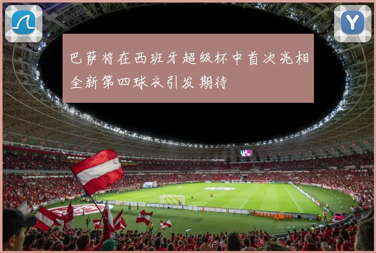 巴萨将在西班牙超级杯中首次亮相全新第四球衣引发期待