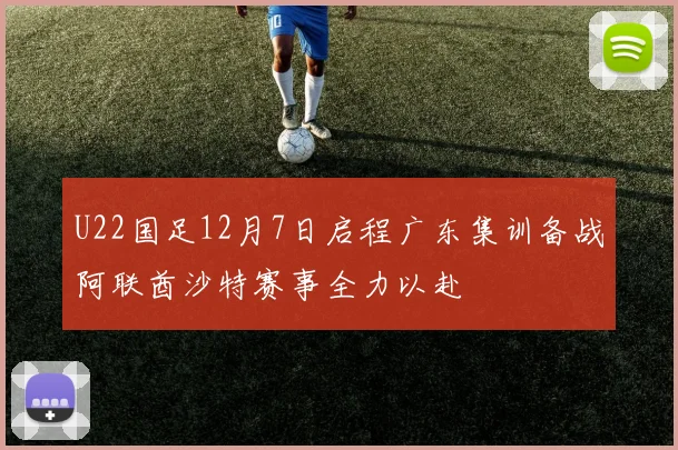 U22国足12月7日启程广东集训备战阿联酋沙特赛事全力以赴
